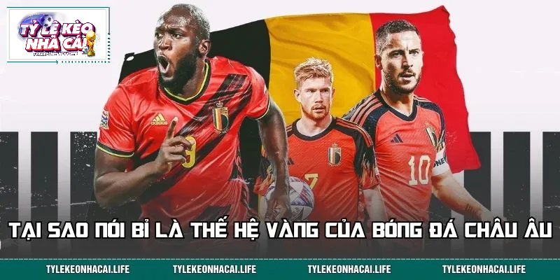 Vì sao đội tuyển Bỉ được xem là thế hệ vàng của bóng đá châu Âu?